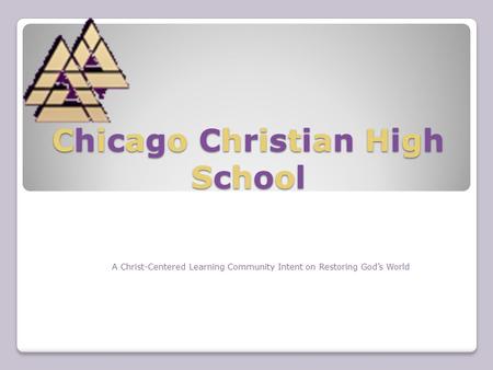 Chicago Christian High School A Christ-Centered Learning Community Intent on Restoring God’s World.