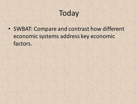 Today SWBAT: Compare and contrast how different economic systems address key economic factors.