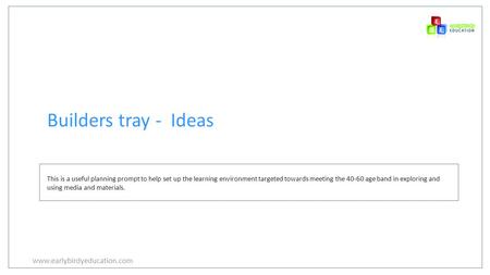 Www.earlybirdyeducation.com Builders tray - Ideas This is a useful planning prompt to help set up the learning environment targeted towards meeting the.