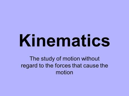 Kinematics The study of motion without regard to the forces that cause the motion.