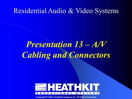 Residential Audio & Video Systems Copyright © 2005 Heathkit Company, Inc. All Rights Reserved Presentation 13 – A/V Cabling and Connectors.