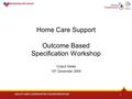 1 Home Care Support Outcome Based Specification Workshop Output Notes 10 th December 2009.