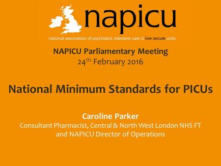 NAPICU Parliamentary Meeting 24 th February 2016 National Minimum Standards for PICUs Caroline Parker Consultant Pharmacist, Central & North West London.