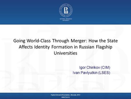 Going World-Class Through Merger: How the State Affects Identity Formation in Russian Flagship Universities Igor Chirikov (CIM) Ivan Pavlyutkin (LSES)