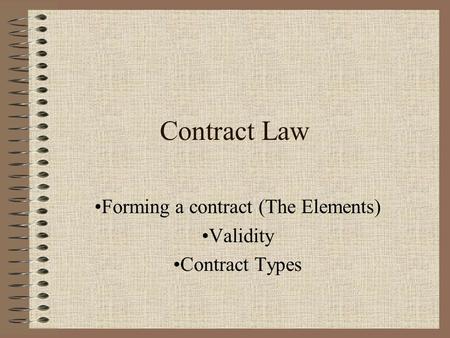 Contract Law Forming a contract (The Elements) Validity Contract Types.