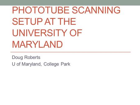 PHOTOTUBE SCANNING SETUP AT THE UNIVERSITY OF MARYLAND Doug Roberts U of Maryland, College Park.