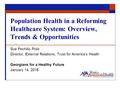 Population Health in a Reforming Healthcare System: Overview, Trends & Opportunities Sue Pechilio Polis Director, External Relations, Trust for America’s.