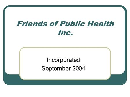 Friends of Public Health Inc. Incorporated September 2004.