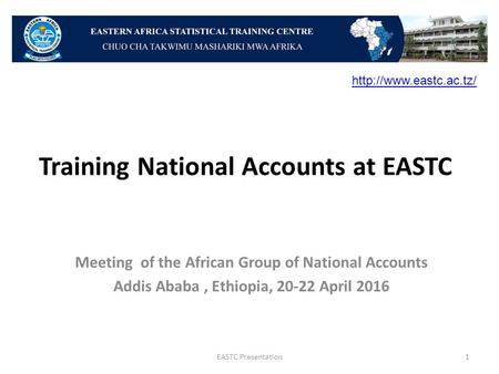 Training National Accounts at EASTC Meeting of the African Group of National Accounts Addis Ababa, Ethiopia, 20-22 April 2016 EASTC Presentation1