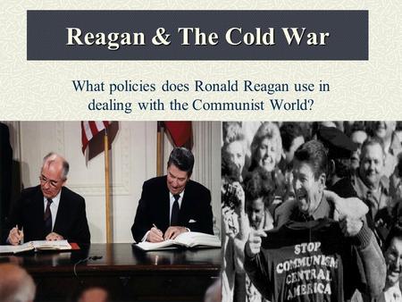 Reagan & The Cold War What policies does Ronald Reagan use in dealing with the Communist World?