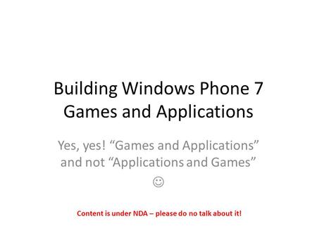 Building Windows Phone 7 Games and Applications Yes, yes! “Games and Applications” and not “Applications and Games” Content is under NDA – please do no.