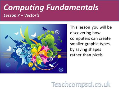 Computing Fundamentals Lesson 7 – Vector’s This lesson you will be discovering how computers can create smaller graphic types, by saving shapes rather.