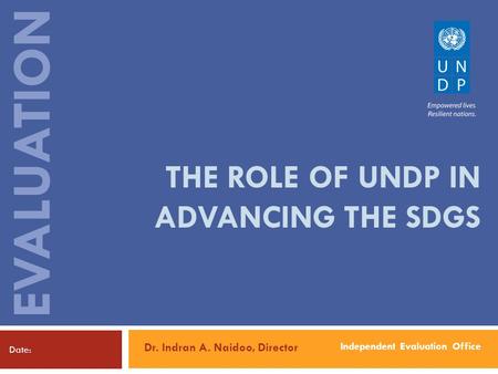 Independent Evaluation Office EVALUATION THE ROLE OF UNDP IN ADVANCING THE SDGS Date: Dr. Indran A. Naidoo, Director.