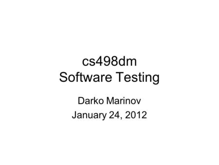 Cs498dm Software Testing Darko Marinov January 24, 2012.