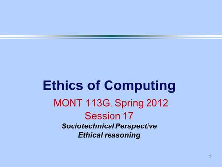 1 Ethics of Computing MONT 113G, Spring 2012 Session 17 Sociotechnical Perspective Ethical reasoning.