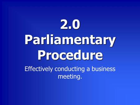 2.0 Parliamentary Procedure Effectively conducting a business meeting.