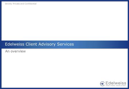 Strictly Private and Confidential Edelweiss Client Advisory Services An overview.