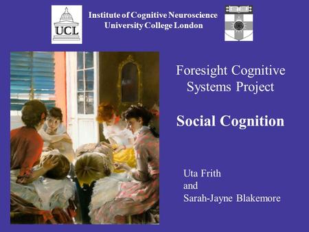 Foresight Cognitive Systems Project Social Cognition Institute of Cognitive Neuroscience University College London Uta Frith and Sarah-Jayne Blakemore.