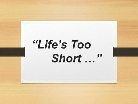 “Life’s Too Short …”. 1. So, why not start with forgiveness? Eph 4:32 NLT Instead, be kind to each other, tenderhearted, forgiving one another, just as.