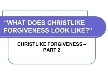 “WHAT DOES CHRISTLIKE FORGIVENESS LOOK LIKE?” CHRISTLIKE FORGIVENESS – PART 2.