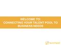 WELCOME TO: CONNECTING YOUR TALENT POOL TO BUSINESS NEEDS.