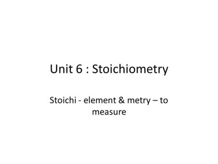 Unit 6 : Stoichiometry Stoichi - element & metry – to measure.