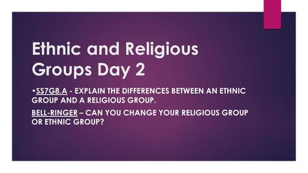 Ethnic and Religious Groups Day 2 SS7G8.A - EXPLAIN THE DIFFERENCES BETWEEN AN ETHNIC GROUP AND A RELIGIOUS GROUP. BELL-RINGER – CAN YOU CHANGE YOUR RELIGIOUS.