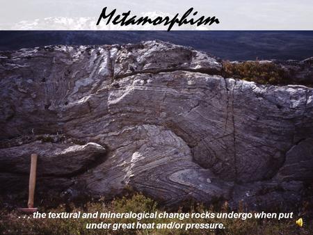 ... the textural and mineralogical change rocks undergo when put under great heat and/or pressure. Metamorphism.