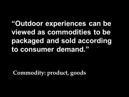 “Outdoor experiences can be viewed as commodities to be packaged and sold according to consumer demand.” Commodity: product, goods valuable.