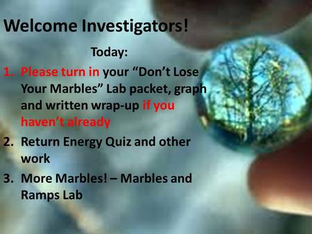 Welcome Investigators! Today: 1.Please turn in your “Don’t Lose Your Marbles” Lab packet, graph and written wrap-up if you haven’t already 2.Return Energy.