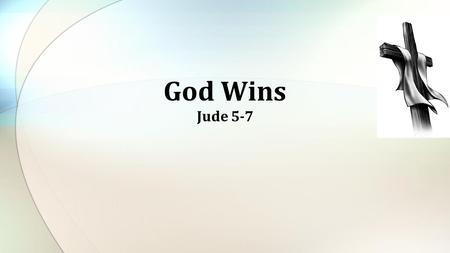 God Wins Jude 5-7. Three Examples 1.The Israelites in the Wilderness (v. 5) 2.The Fallen Angels (v. 6) 3.The Cities of the Plain (v. 7)