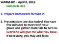 WARM-UP – April 8, 2016 Complete #16 1. Prepare homework for turn in 2. Presentations are due today! You have five minutes to meet with your group and.