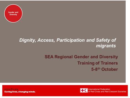 Www.ifrc.org Saving lives, changing minds. Gender and Diversity Dignity, Access, Participation and Safety of migrants SEA Regional Gender and Diversity.