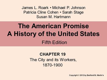 James L. Roark Michael P. Johnson Patricia Cline Cohen Sarah Stage Susan M. Hartmann CHAPTER 19 The City and its Workers, 1870-1900 The American Promise.