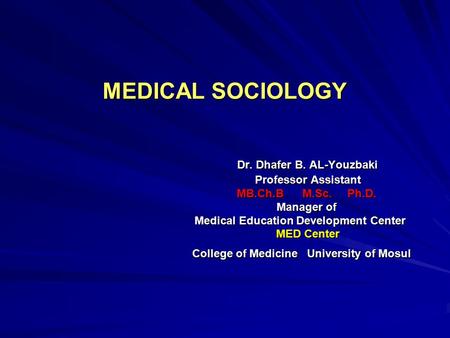 MEDICAL SOCIOLOGY Dr. Dhafer B. AL-Youzbaki Professor Assistant MB.Ch.B M.Sc. Ph.D. Manager of Medical Education Development Center MED Center College.