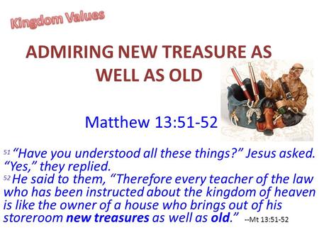 ADMIRING NEW TREASURE AS WELL AS OLD Matthew 13:51-52 51 “Have you understood all these things?” Jesus asked. “Yes,” they replied. 52 He said to them,