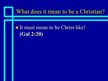 What does it mean to be a Christian? n It must mean to be Christ-like! (Gal 2:20)