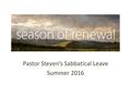 Pastor Steven’s Sabbatical Leave Summer 2016. To refresh and inspire both pastor and congregation before entering into a new season of ministry.