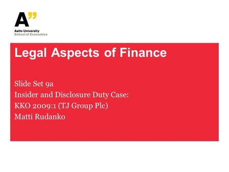 Legal Aspects of Finance Slide Set 9a Insider and Disclosure Duty Case: KKO 2009:1 (TJ Group Plc) Matti Rudanko.