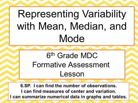 Representing Variability with Mean, Median, and Mode 6 th Grade MDC Formative Assessment Lesson 6.SP. I can find the number of observations. I can find.