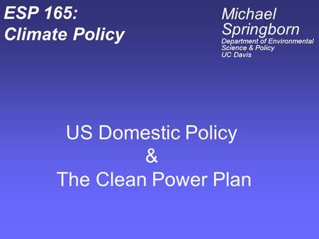 US Domestic Policy & The Clean Power Plan ESP 165: Climate Policy Michael Springborn Department of Environmental Science & Policy UC Davis.