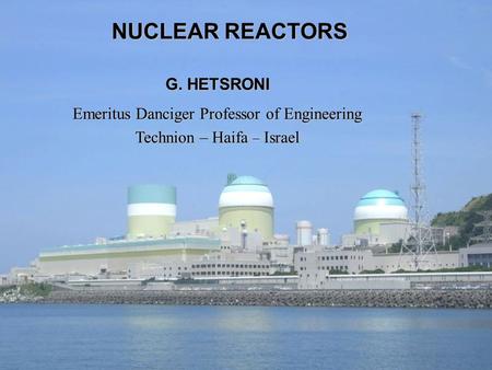 NUCLEAR REACTORS G. HETSRONI Emeritus Danciger Professor of Engineering Technion – Haifa – Israel.