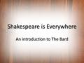 Shakespeare is Everywhere An introduction to The Bard.