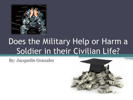 Does the Military Help or Harm a Soldier in their Civilian Life? By: Jacquelin Gonzalez.