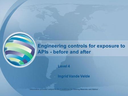 Engineering controls for exposure to APIs - before and after Level 4 Ingrid Vande Velde - Information provided subject to the 'Conditions for Sharing Materials.