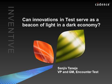 I N V E N T I V EI N V E N T I V E Can innovations in Test serve as a beacon of light in a dark economy? Sanjiv Taneja VP and GM, Encounter Test.