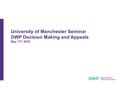 University of Manchester Seminar DWP Decision Making and Appeals May 11 th 2016.