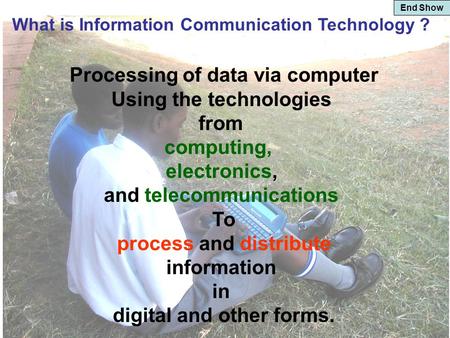 End Show What is Information Communication Technology ? Processing of data via computer Using the technologies from computing, electronics, and telecommunications.