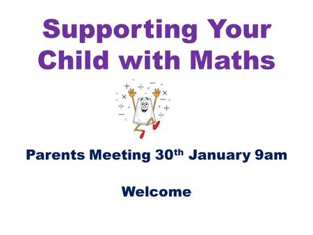 Supporting Your Child with Maths Parents Meeting 30 th January 9am Welcome.