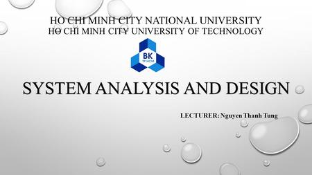 HO CHI MINH CITY NATIONAL UNIVERSITY HO CHI MINH CITY UNIVERSITY OF TECHNOLOGY SYSTEM ANALYSIS AND DESIGN LECTURER: Nguyen Thanh Tung.